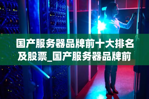 国产服务器品牌前十大排名及股票_国产服务器品牌前十大排名及股票_国产服务器品牌前十大排名及股票分析