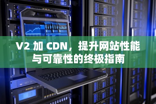 V2 加 CDN，提升网站性能与可靠性的终极指南