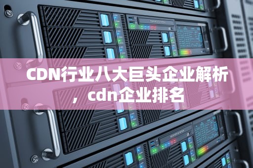 CDN行业八大巨头企业解析，cdn企业排名