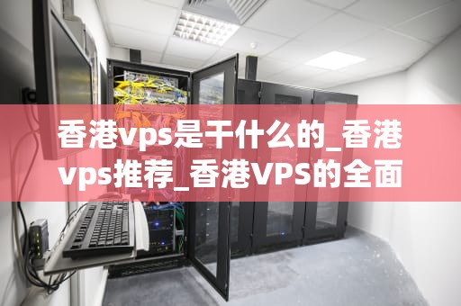 香港vps是干什么的_香港vps推荐_香港VPS的全面解析