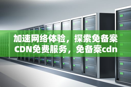 加速网络体验，探索免备案CDN免费服务，免备案cdn加速推荐
