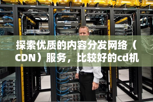 探索优质的内容分发网络（CDN）服务，比较好的cd机有哪些