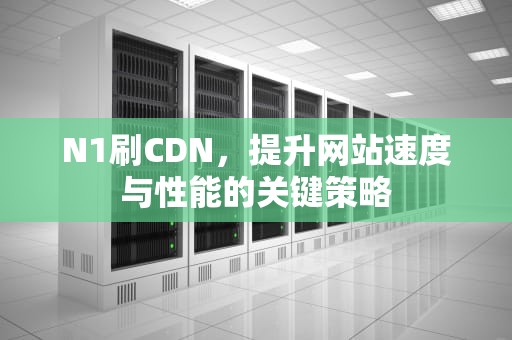 N1刷CDN，提升网站速度与性能的关键策略