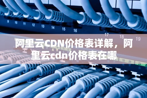 阿里云CDN价格表详解，阿里云cdn价格表在哪