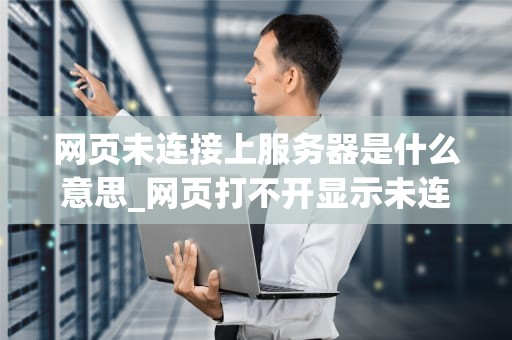 网页未连接上服务器是什么意思_网页打不开显示未连接服务器_网页未连接上服务器的解析与解决方案