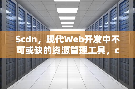 $cdn，现代Web开发中不可或缺的资源管理工具，cdn是什么意思