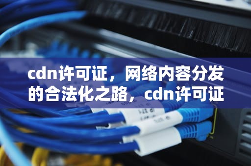 cdn许可证，网络内容分发的合法化之路，cdn许可证申请流程