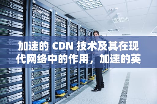加速的 CDN 技术及其在现代网络中的作用，加速的英文