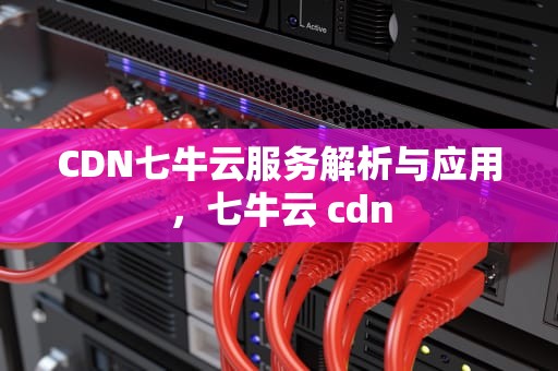 CDN七牛云服务解析与应用，七牛云 cdn