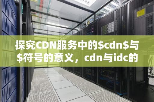 探究CDN服务中的$cdn$与$符号的意义，cdn与idc的区别