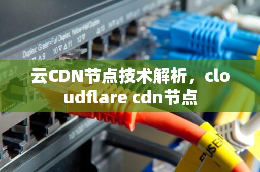 云CDN节点技术解析，cloudflare cdn节点
