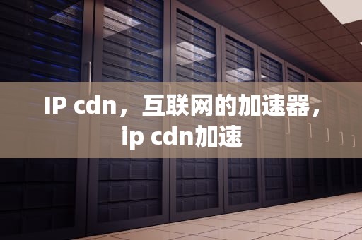 IP cdn，互联网的加速器，ip cdn加速