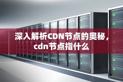 深入解析CDN节点的奥秘，cdn节点指什么
