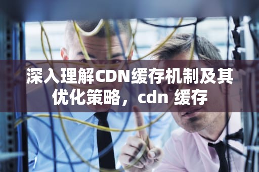 深入理解CDN缓存机制及其优化策略，cdn 缓存
