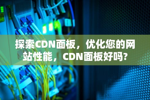 探索CDN面板，优化您的网站性能，CDN面板好吗?