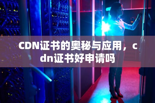 CDN证书的奥秘与应用，cdn证书好申请吗