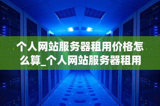 个人网站服务器租用价格怎么算_个人网站服务器租用价格怎么算_个人网站服务器租用价格的计算方法