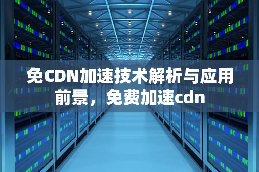 免CDN加速技术解析与应用前景，免费加速cdn