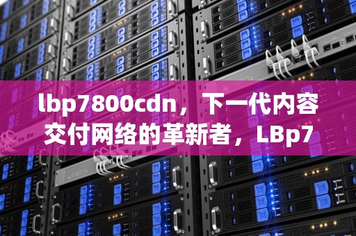 lbp7800cdn，下一代内容交付网络的革新者，LBp7200cdn打印机如何初始化