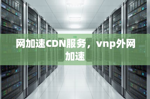 网加速CDN服务，vnp外网加速