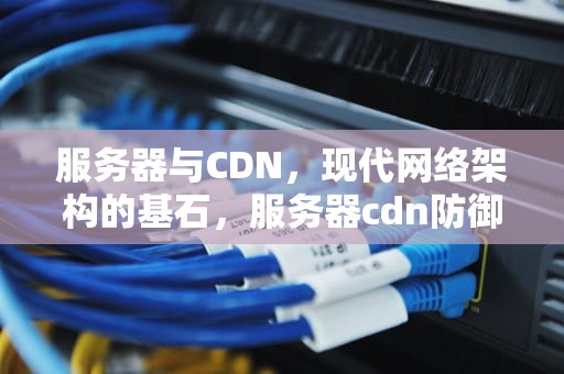 服务器与CDN，现代网络架构的基石，服务器cdn防御