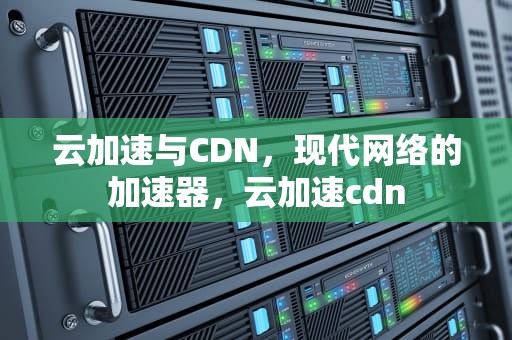 云加速与CDN，现代网络的加速器，云加速cdn