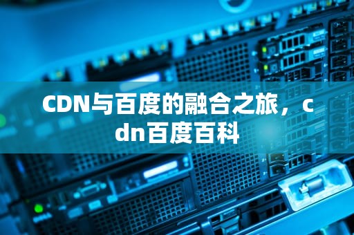 CDN与百度的融合之旅，cdn百度百科
