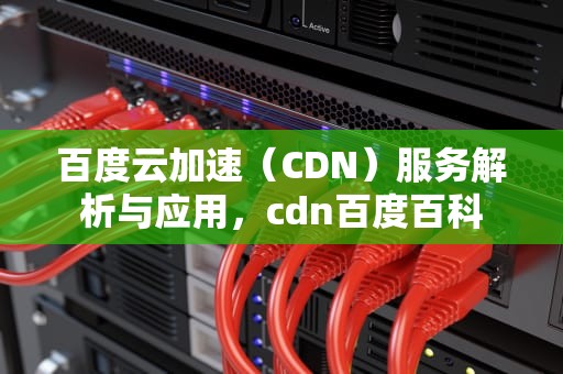 百度云加速（CDN）服务解析与应用，cdn百度百科
