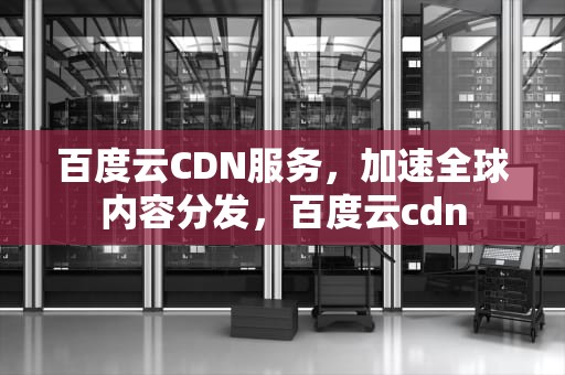 百度云CDN服务，加速全球内容分发，百度云cdn