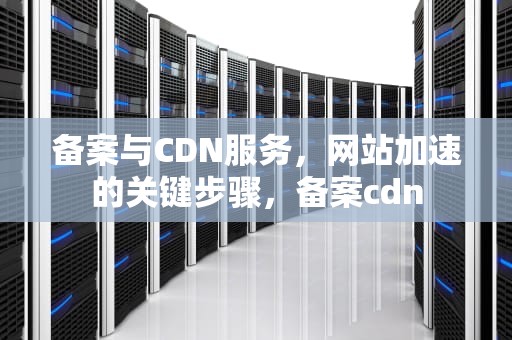 备案与CDN服务，网站加速的关键步骤，备案cdn