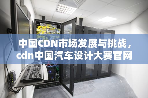 中国CDN市场发展与挑战，cdn中国汽车设计大赛官网
