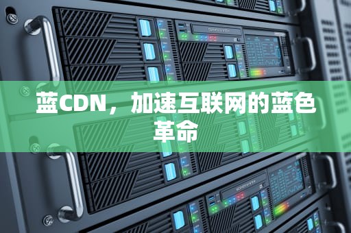 蓝CDN，加速互联网的蓝色革命