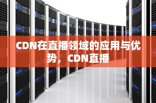 CDN在直播领域的应用与优势，CDN直播