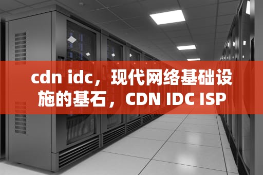cdn idc，现代网络基础设施的基石，CDN IDC ISP