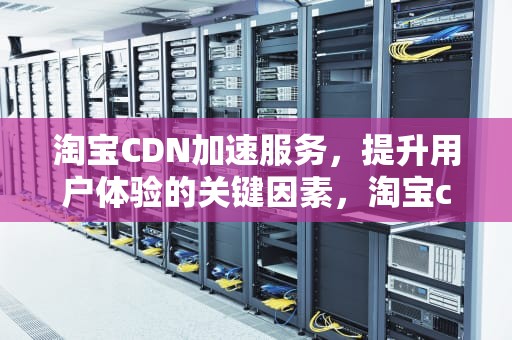淘宝CDN加速服务，提升用户体验的关键因素，淘宝cdn 图片