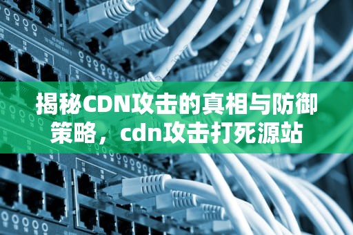 揭秘CDN攻击的真相与防御策略，cdn攻击打死源站