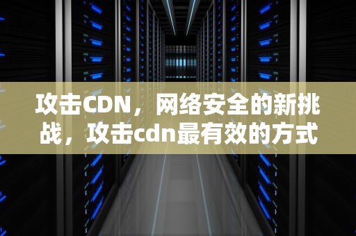 攻击CDN，网络安全的新挑战，攻击cdn最有效的方式