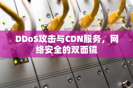DDoS攻击与CDN服务，网络安全的双面镜