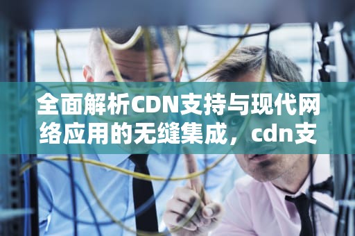 全面解析CDN支持与现代网络应用的无缝集成，cdn支持websocket