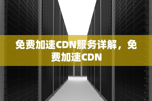 免费加速CDN服务详解，免费加速CDN