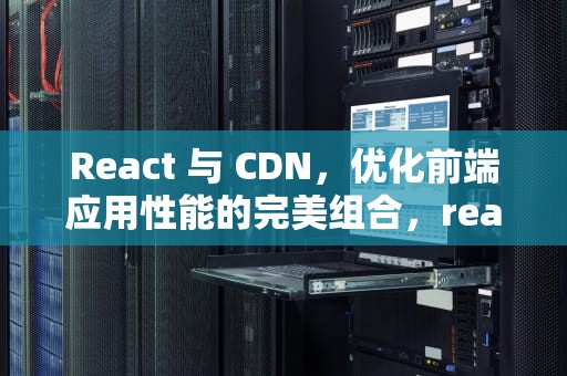 React 与 CDN，优化前端应用性能的完美组合，react cdn 引用