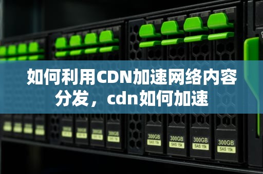 如何利用CDN加速网络内容分发，cdn如何加速