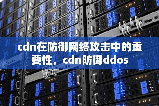 cdn在防御网络攻击中的重要性，cdn防御ddos