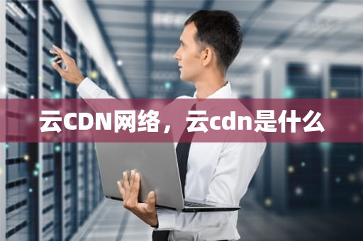 云CDN网络，云cdn是什么
