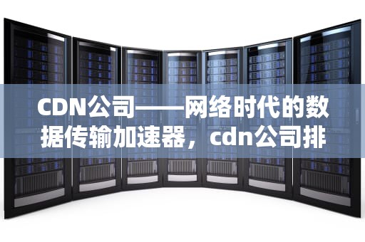 CDN公司——网络时代的数据传输加速器，cdn公司排名
