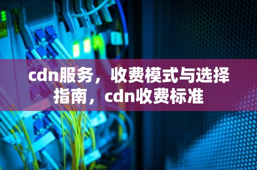 cdn服务，收费模式与选择指南，cdn收费标准