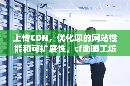 上传CDN，优化您的网站性能和可扩展性，cf地图工坊该地图未上传cdn