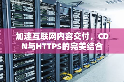 加速互联网内容交付，CDN与HTTPS的完美结合