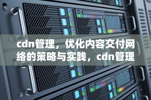 cdn管理，优化内容交付网络的策略与实践，cdn管理系统