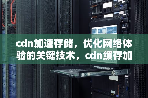 cdn加速存储，优化网络体验的关键技术，cdn缓存加速